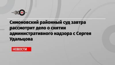 Симоновский районный суд завтра рассмотрит дело о снятии административного надзора с Сергея Удальцова