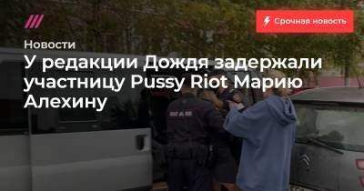 У редакции Дождя задержали участницу Pussy Riot Марию Алехину