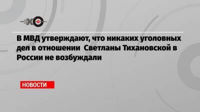 В МВД утверждают, что никаких уголовных дел в отношении Светланы Тихановской в России не возбуждали