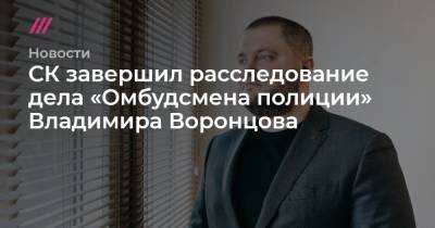 СК завершил расследование дела «Омбудсмена полиции» Владимира Воронцова