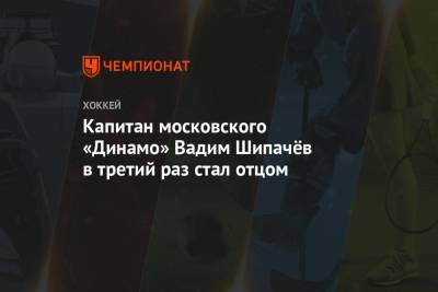 Капитан московского «Динамо» Вадим Шипачёв в третий раз стал отцом