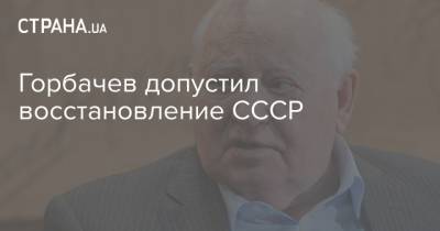 Горбачев допустил восстановление СССР