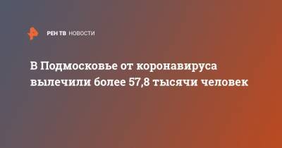 В Подмосковье от коронавируса вылечили более 57,8 тысячи человек