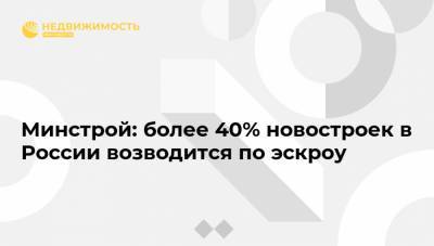 Минстрой: более 40% новостроек в России возводится по эскроу