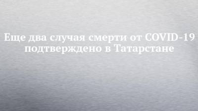 Еще два случая смерти от COVID-19 подтверждено в Татарстане