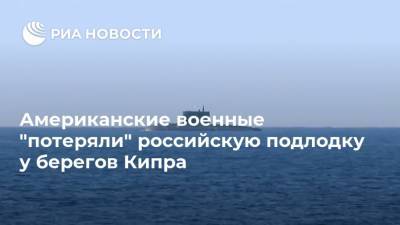 Американские военные "потеряли" российскую подлодку у берегов Кипра