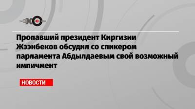 Пропавший президент Киргизии Жээнбеков обсудил со спикером парламента Абдылдаевым свой возможный импичмент