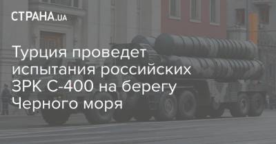 Турция проведет испытания российских ЗРК С-400 на берегу Черного моря