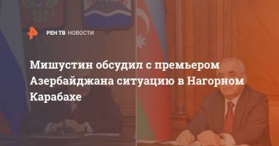 Мишустин обсудил с премьером Азербайджана ситуацию в Нагорном Карабахе