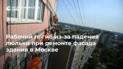 Рабочий погиб из-за падения люльки при ремонте фасада здания в Москве