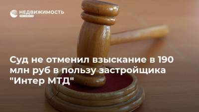 Суд не отменил взыскание в 190 млн руб в пользу застройщика "Интер МТД"