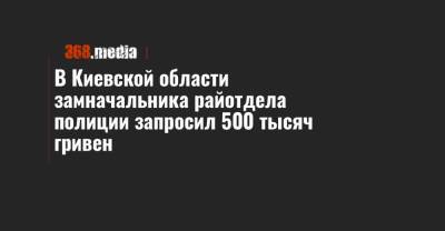 В Киевской области замначальника райотдела полиции запросил 500 тысяч гривен