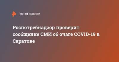 Роспотребнадзор проверит сообщение СМИ об очаге COVID-19 в Саратове