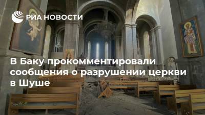 В Баку прокомментировали сообщения о разрушении церкви в Шуше