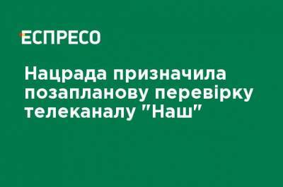 Нацсовет назначил внеплановую проверку телеканала "Наш"