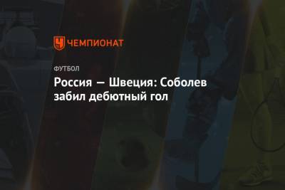 Россия — Швеция: Соболев забил дебютный гол