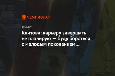 Квитова: карьеру завершать не планирую — буду бороться с молодым поколением теннисисток