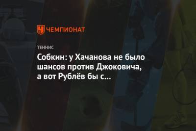 Собкин: у Хачанова не было шансов против Джоковича, а вот Рублёв бы с ним поборолся