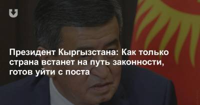 Президент Кыргызстана: Как только страна встанет на путь законности, готов уйти с поста