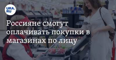 Россияне смогут оплачивать покупки в магазинах по лицу
