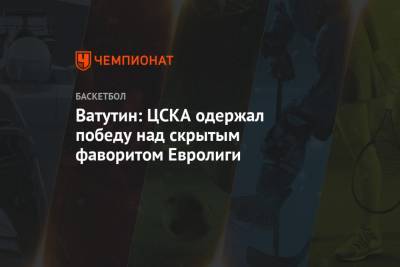 Ватутин: ЦСКА одержал победу над скрытым фаворитом Евролиги