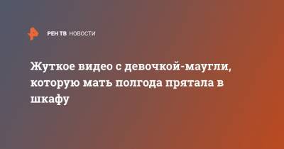 Жуткое видео с девочкой-маугли, которую мать полгода прятала в шкафу