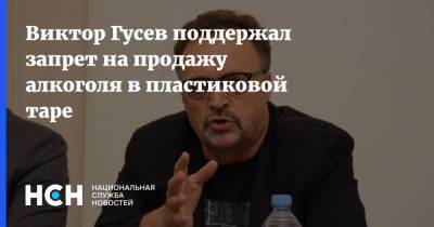 Виктор Гусев поддержал запрет на продажу алкоголя в пластиковой таре