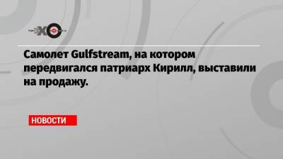 Самолет Gulfstream, на котором передвигался патриарх Кирилл, выставили на продажу.