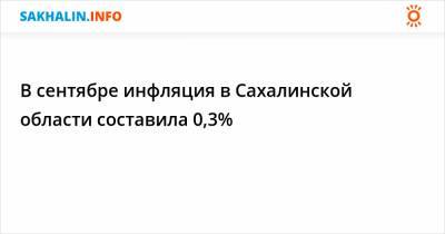 В сентябре инфляция в Сахалинской области составила 0,3%