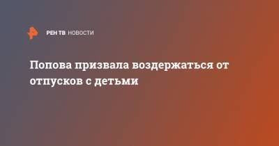 Попова призвала воздержаться от отпусков с детьми