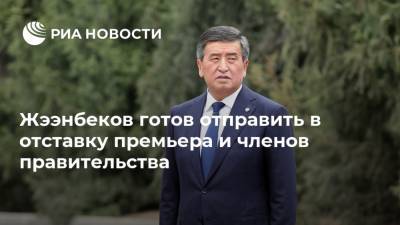 Жээнбеков готов отправить в отставку премьера и членов правительства