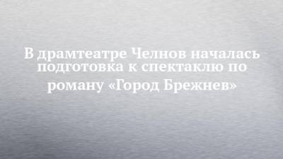 В драмтеатре Челнов началась подготовка к спектаклю по роману «Город Брежнев»