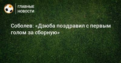 Соболев: «Дзюба поздравил с первым голом за сборную»