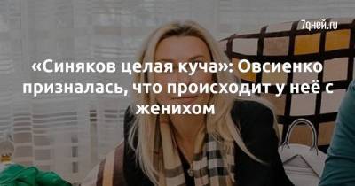 «Синяков целая куча»: Овсиенко призналась, что происходит у неё с женихом