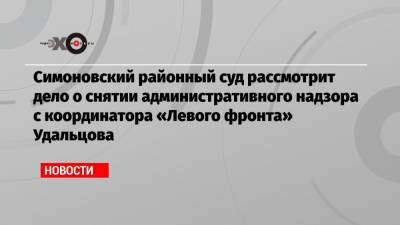 Симоновский районный суд рассмотрит дело о снятии административного надзора с координатора «Левого фронта» Удальцова