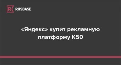 «Яндекс» купит рекламную платформу К50