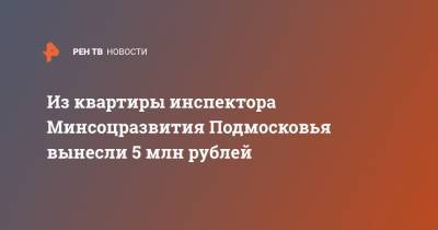 Из квартиры инспектора Минсоцразвития Подмосковья вынесли 5 млн рублей
