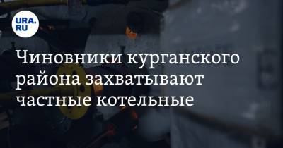 Чиновники курганского района захватывают частные котельные