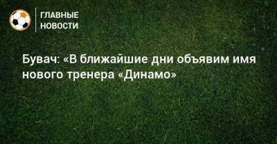 Бувач: «В ближайшие дни объявим имя нового тренера «Динамо»