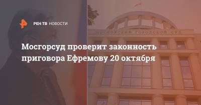 Мосгорсуд проверит законность приговора Ефремову 20 октября