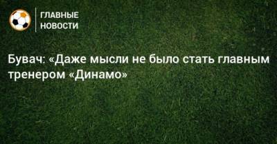 Бувач: «Даже мысли не было стать главным тренером «Динамо»