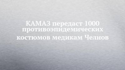 КАМАЗ передаст 1000 противоэпидемических костюмов медикам Челнов
