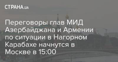 Переговоры глав МИД Азербайджана и Армении по ситуации в Нагорном Карабахе начнутся в Москве в 15:00