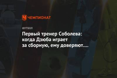Первый тренер Соболева: когда Дзюба играет за сборную, ему доверяют. У Саши этого пока нет