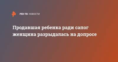 Продавшая ребенка ради сапог женщина разрыдалась на допросе