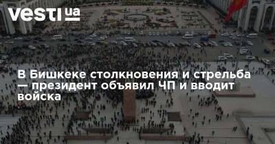 В Бишкеке столкновения и стрельба — президент объявил ЧП и вводит войска