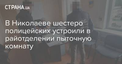 В Николаеве шестеро полицейских устроили в райотделении пыточную комнату