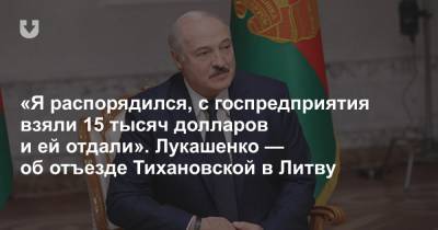 «Я распорядился, с госпредприятия взяли 15 тысяч долларов и ей отдали». Лукашенко — об отъезде Тихановской в Литву