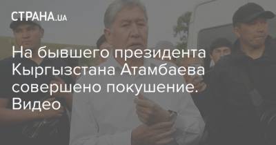 На бывшего президента Кыргызстана Атамбаева совершено покушение. Видео