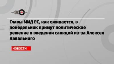 Главы МИД ЕС, как ожидается, в понедельник примут политическое решение о введении санкций из-за Алексея Навального